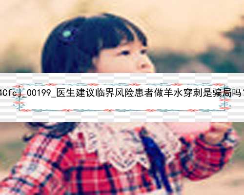 广州2021年代孕宝宝|4Cfcj_00199_医生建议临界风险患者做羊水穿刺是骗局吗？_x6