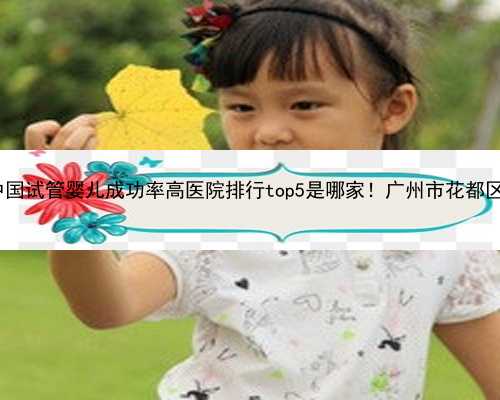 广州供卵哪个医院|2023中国试管婴儿成功率高医院排行top5是哪家！广州市花都区